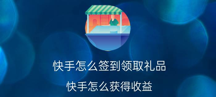 快手怎么签到领取礼品 快手怎么获得收益？